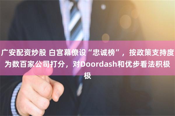 广安配资炒股 白宫幕僚设“忠诚榜”，按政策支持度为数百家公司打分，对Doordash和优步看法积极