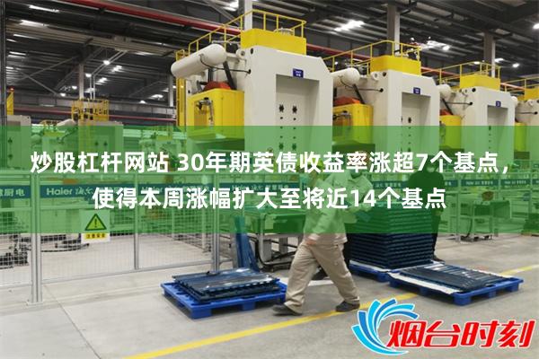 炒股杠杆网站 30年期英债收益率涨超7个基点，使得本周涨幅扩大至将近14个基点
