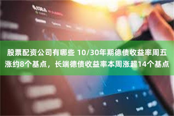 股票配资公司有哪些 10/30年期德债收益率周五涨约8个基点，长端德债收益率本周涨超14个基点