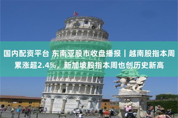 国内配资平台 东南亚股市收盘播报｜越南股指本周累涨超2.4%，新加坡股指本周也创历史新高