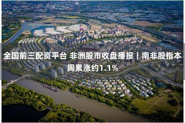 全国前三配资平台 非洲股市收盘播报｜南非股指本周累涨约1.1%