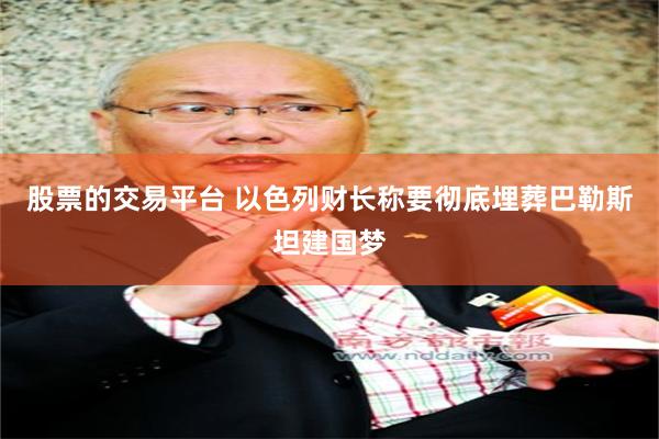 股票的交易平台 以色列财长称要彻底埋葬巴勒斯坦建国梦