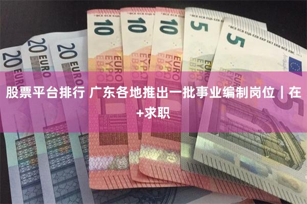 股票平台排行 广东各地推出一批事业编制岗位｜在+求职