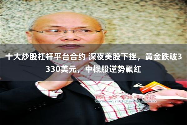 十大炒股杠杆平台合约 深夜美股下挫，黄金跌破3330美元，中概股逆势飘红