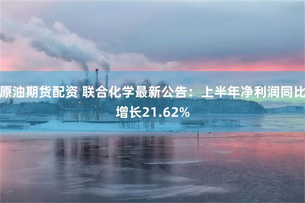 原油期货配资 联合化学最新公告：上半年净利润同比增长21.62%