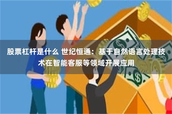 股票杠杆是什么 世纪恒通：基于自然语言处理技术在智能客服等领域开展应用