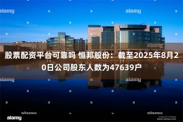 股票配资平台可靠吗 恒邦股份：截至2025年8月20日公司股东人数为47639户