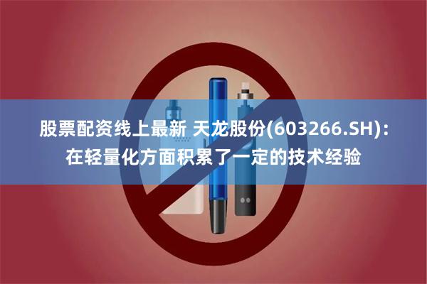 股票配资线上最新 天龙股份(603266.SH)：在轻量化方面积累了一定的技术经验