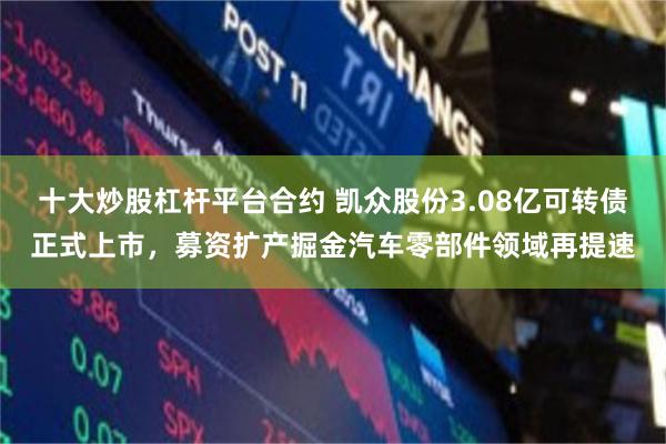 十大炒股杠杆平台合约 凯众股份3.08亿可转债正式上市，募资扩产掘金汽车零部件领域再提速