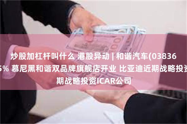 炒股加杠杆叫什么 港股异动 | 和谐汽车(03836)午后涨超5% 慕尼黑和谐双品牌旗舰店开业 比亚迪近期战略投资ICAR公司