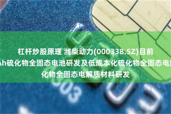 杠杆炒股原理 潍柴动力(000338.SZ)目前正在开展60Ah硫化物全固态电池研发及低成本化硫化物全固态电解质材料研发