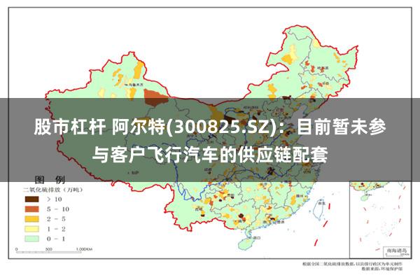 股市杠杆 阿尔特(300825.SZ)：目前暂未参与客户飞行汽车的供应链配套