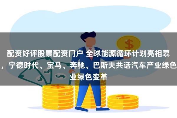 配资好评股票配资门户 全球能源循环计划亮相慕尼黑，宁德时代、宝马、奔驰、巴斯夫共话汽车产业绿色变革