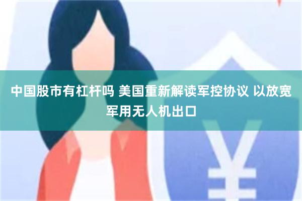 中国股市有杠杆吗 美国重新解读军控协议 以放宽军用无人机出口