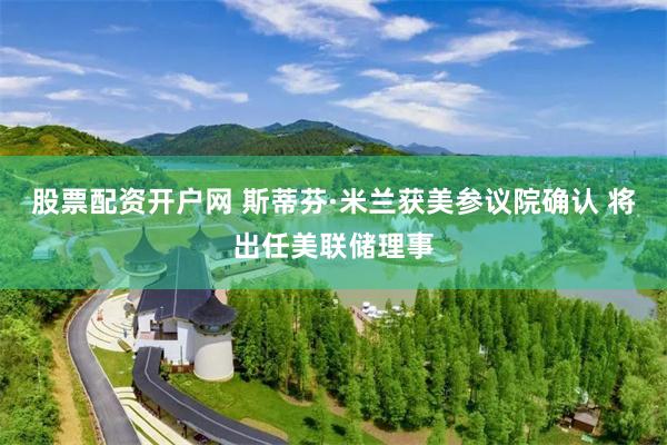 股票配资开户网 斯蒂芬·米兰获美参议院确认 将出任美联储理事