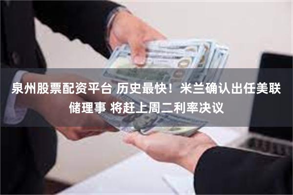 泉州股票配资平台 历史最快！米兰确认出任美联储理事 将赶上周二利率决议