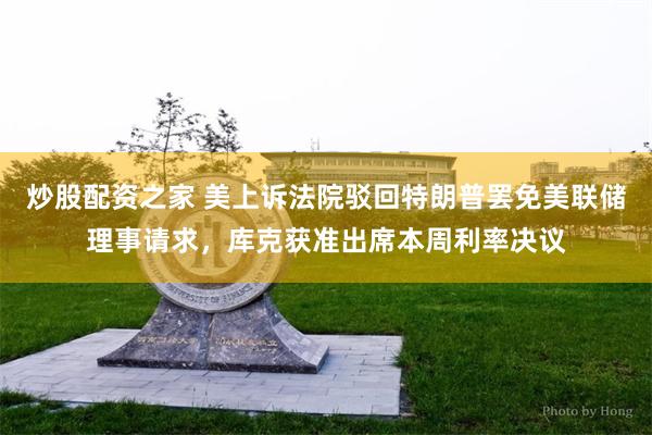 炒股配资之家 美上诉法院驳回特朗普罢免美联储理事请求，库克获准出席本周利率决议