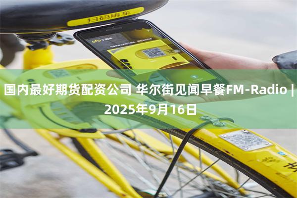 国内最好期货配资公司 华尔街见闻早餐FM-Radio | 2025年9月16日