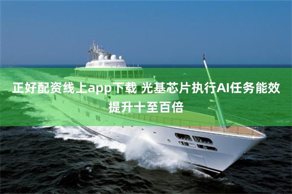 正好配资线上app下载 光基芯片执行AI任务能效提升十至百倍