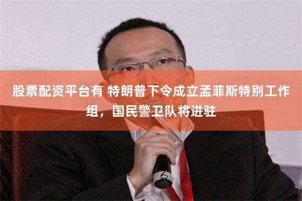 股票配资平台有 特朗普下令成立孟菲斯特别工作组，国民警卫队将进驻