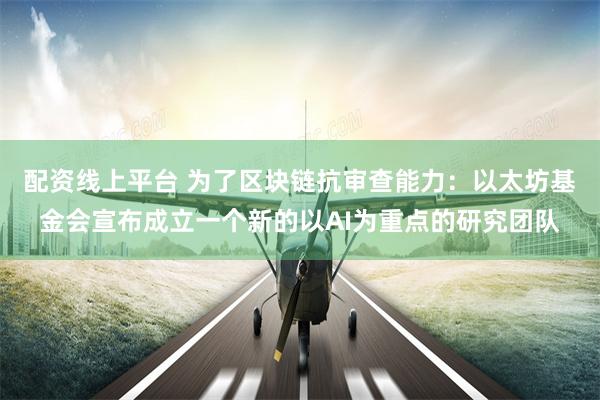 配资线上平台 为了区块链抗审查能力：以太坊基金会宣布成立一个新的以AI为重点的研究团队