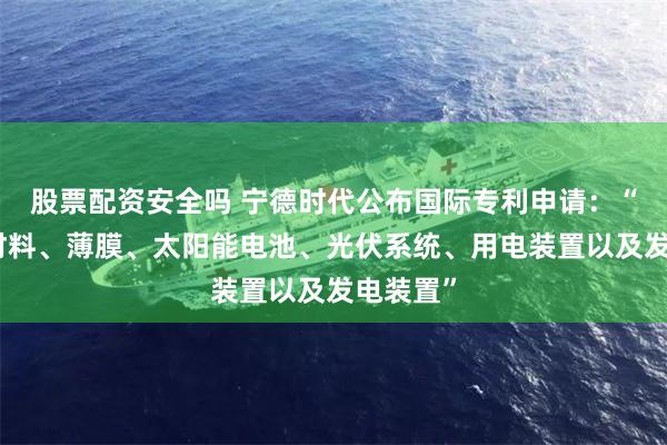 股票配资安全吗 宁德时代公布国际专利申请：“钙钛矿材料、薄膜、太阳能电池、光伏系统、用电装置以及发电装置”
