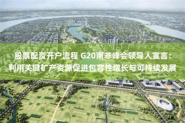 股票配资开户流程 G20南非峰会领导人宣言：利用关键矿产资源促进包容性增长与可持续发展