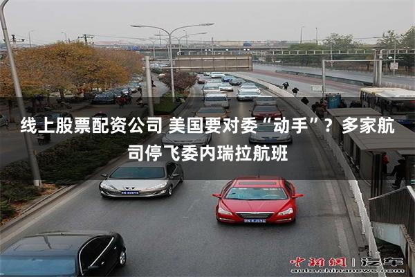 线上股票配资公司 美国要对委“动手”？多家航司停飞委内瑞拉航班