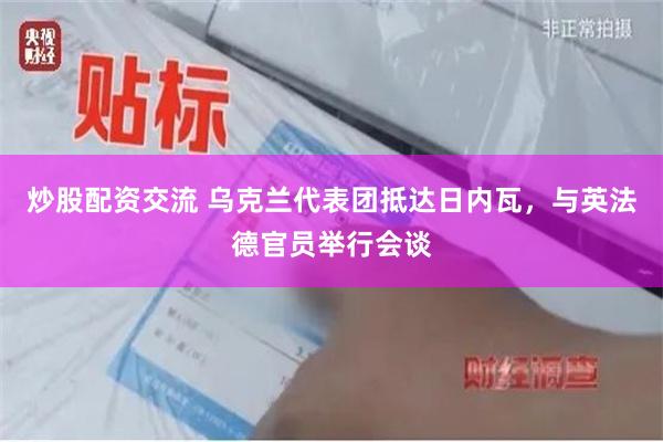 炒股配资交流 乌克兰代表团抵达日内瓦，与英法德官员举行会谈