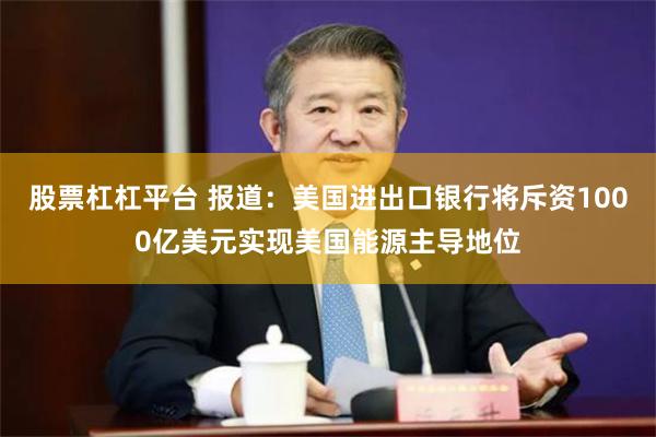 股票杠杠平台 报道：美国进出口银行将斥资1000亿美元实现美国能源主导地位