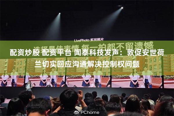 配资炒股 配资平台 闻泰科技发声：敦促安世荷兰切实回应沟通解决控制权问题
