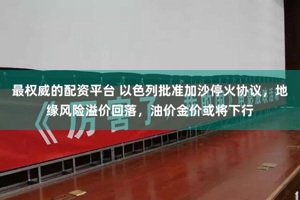 最权威的配资平台 以色列批准加沙停火协议，地缘风险溢价回落，油价金价或将下行