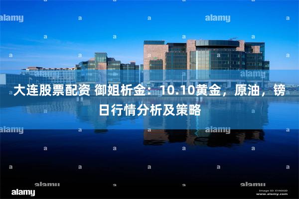 大连股票配资 御姐析金：10.10黄金，原油，镑日行情分析及策略