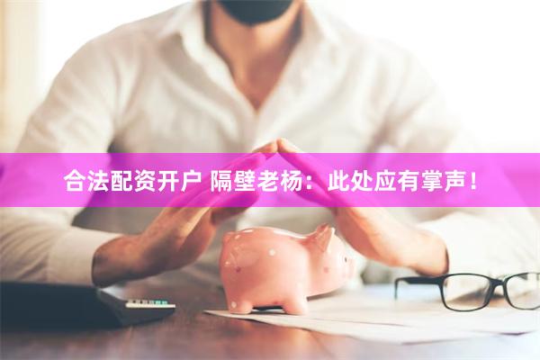 合法配资开户 隔壁老杨：此处应有掌声！