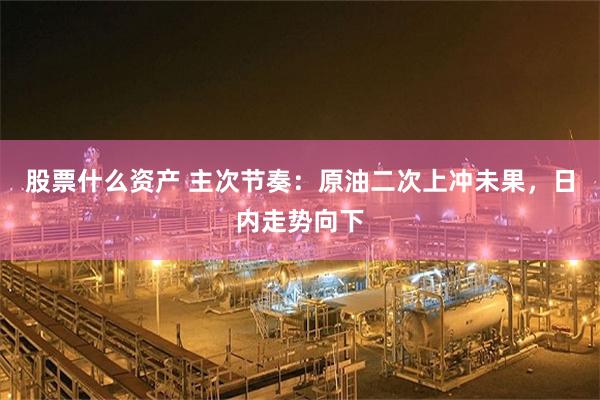 股票什么资产 主次节奏：原油二次上冲未果，日内走势向下