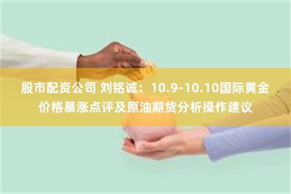 股市配资公司 刘铭诚：10.9-10.10国际黄金价格暴涨点评及原油期货分析操作建议