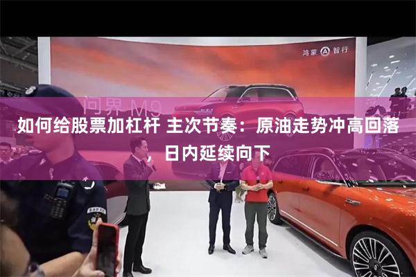 如何给股票加杠杆 主次节奏：原油走势冲高回落，日内延续向下