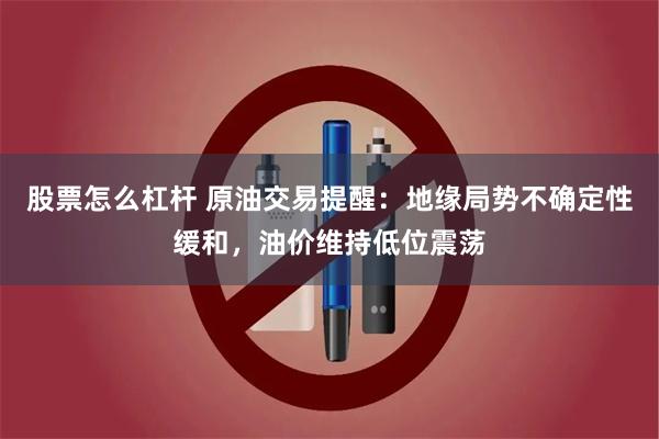 股票怎么杠杆 原油交易提醒：地缘局势不确定性缓和，油价维持低位震荡