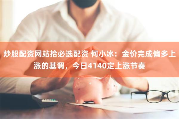 炒股配资网站拾必选配资 何小冰：金价完成偏多上涨的基调，今日4140定上涨节奏