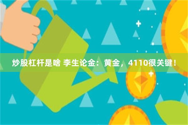炒股杠杆是啥 李生论金：黄金，4110很关键！