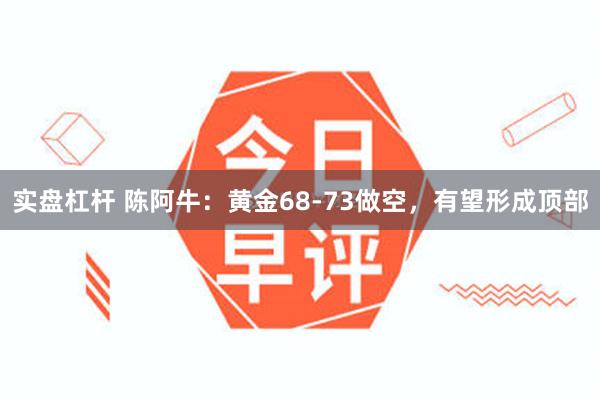 实盘杠杆 陈阿牛：黄金68-73做空，有望形成顶部