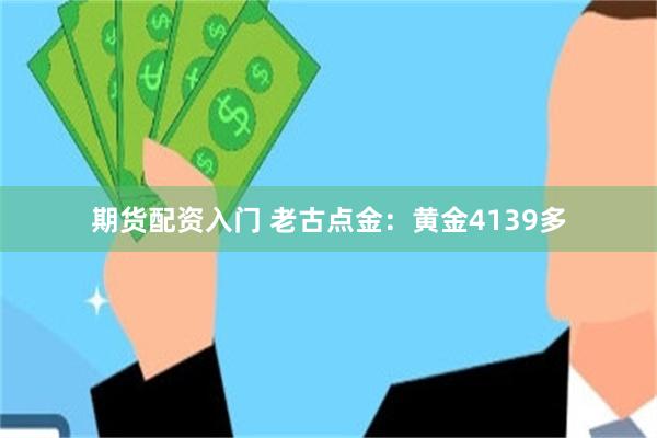 期货配资入门 老古点金：黄金4139多