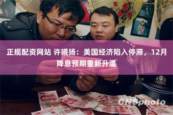 正规配资网站 许曦扬：美国经济陷入停滞，12月降息预期重新升温