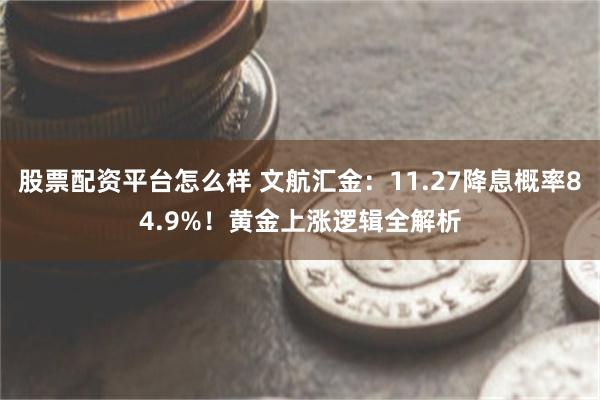 股票配资平台怎么样 文航汇金：11.27降息概率84.9%！黄金上涨逻辑全解析