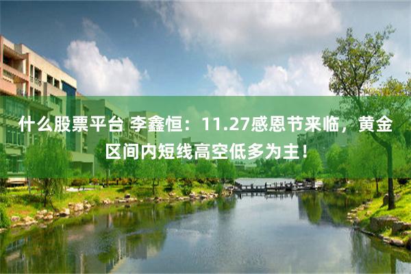 什么股票平台 李鑫恒：11.27感恩节来临，黄金区间内短线高空低多为主！
