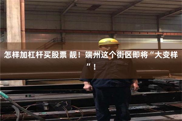怎样加杠杆买股票 靓！端州这个街区即将“大变样”！