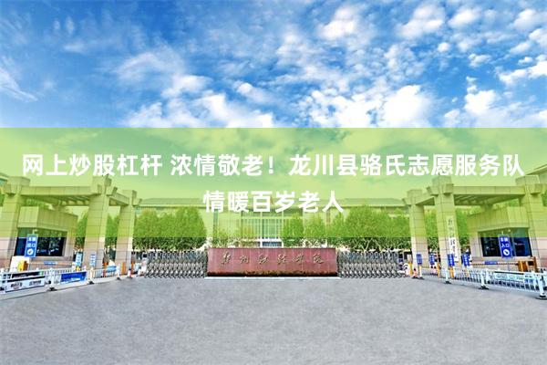 网上炒股杠杆 浓情敬老！龙川县骆氏志愿服务队情暖百岁老人