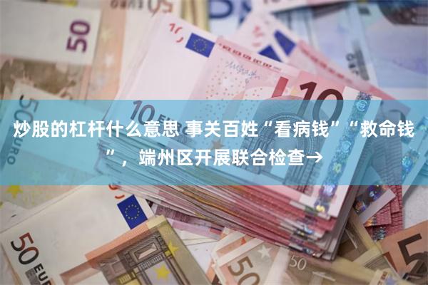 炒股的杠杆什么意思 事关百姓“看病钱”“救命钱”，端州区开展联合检查→