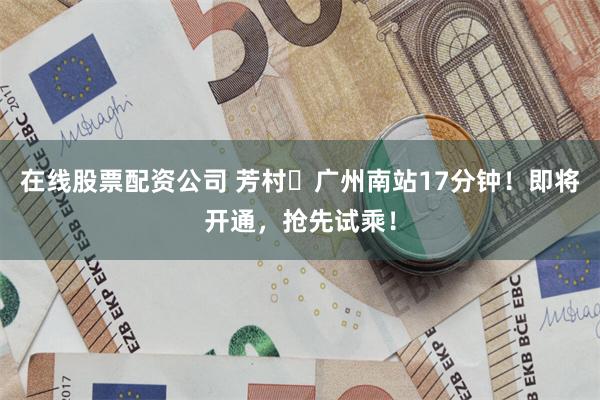 在线股票配资公司 芳村⇌广州南站17分钟！即将开通，抢先试乘！