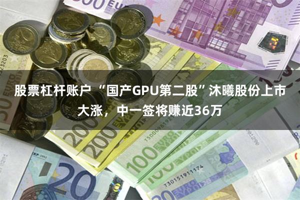 股票杠杆账户 “国产GPU第二股”沐曦股份上市大涨，中一签将赚近36万